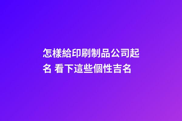 怎樣給印刷制品公司起名 看下這些個性吉名-第1張-公司起名-玄機派